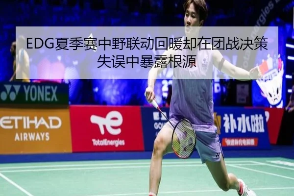 EDG夏季赛中野联动回暖却在团战决策失误中暴露根源