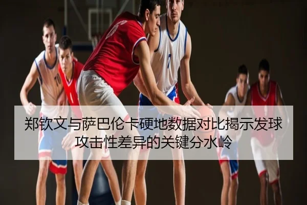 郑钦文与萨巴伦卡硬地数据对比揭示发球攻击性差异的关键分水岭