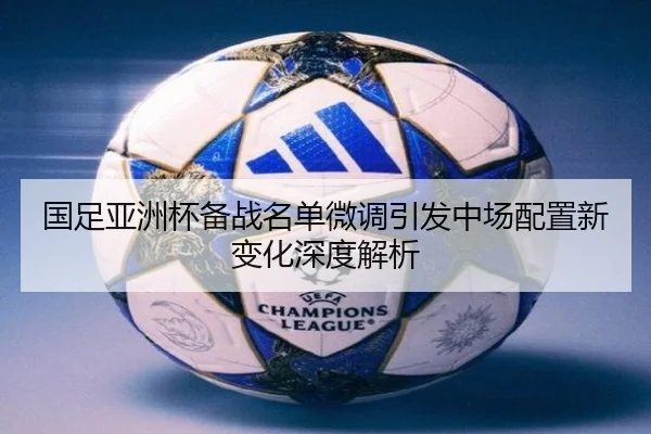 国足亚洲杯备战名单微调引发中场配置新变化深度解析