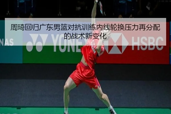 周琦回归广东男篮对抗训练内线轮换压力再分配的战术新变化