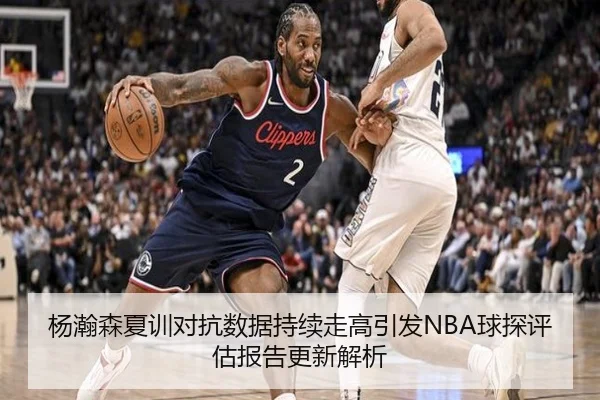 杨瀚森夏训对抗数据持续走高引发NBA球探评估报告更新解析