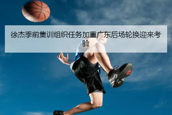 徐杰季前集训组织任务加重广东后场轮换迎来考验