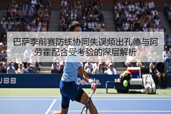 巴萨季前赛防线协同失误频出孔德与阿劳霍配合受考验的深层解析