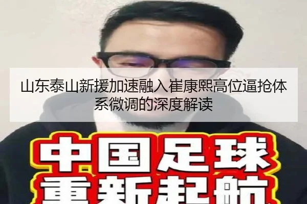 山东泰山新援加速融入崔康熙高位逼抢体系微调的深度解读
