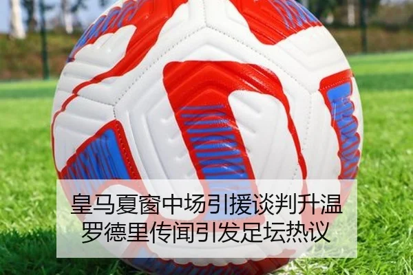 皇马夏窗中场引援谈判升温 罗德里传闻引发足坛热议
