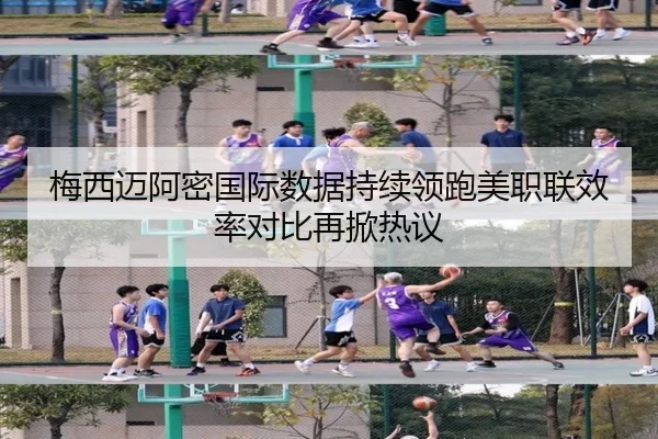 梅西迈阿密国际数据持续领跑美职联效率对比再掀热议