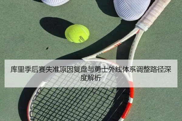 库里季后赛失准原因复盘与勇士外线体系调整路径深度解析